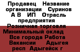 Продавец › Название организации ­ Суринов А.В., ИП › Отрасль предприятия ­ Розничная торговля › Минимальный оклад ­ 1 - Все города Работа » Вакансии   . Адыгея респ.,Адыгейск г.